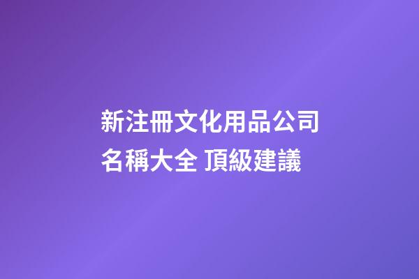 新注冊文化用品公司名稱大全 頂級建議-第1張-公司起名-玄機派